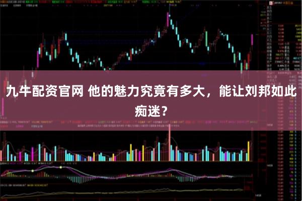 九牛配资官网 他的魅力究竟有多大，能让刘邦如此痴迷？