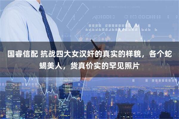 国睿信配 抗战四大女汉奸的真实的样貌，各个蛇蝎美人，货真价实的罕见照片