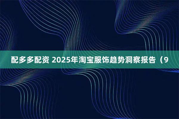 配多多配资 2025年淘宝服饰趋势洞察报告（9
