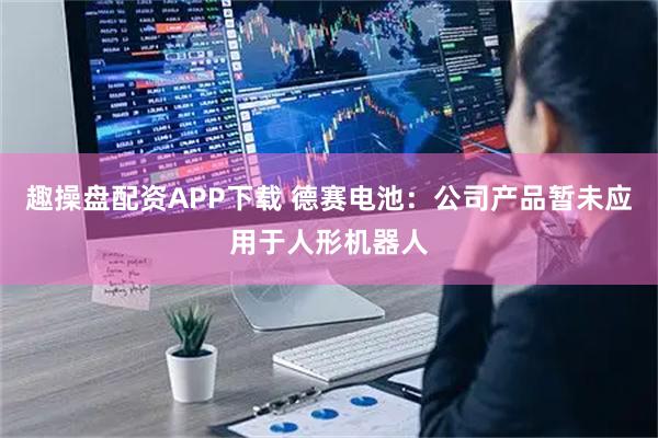 趣操盘配资APP下载 德赛电池：公司产品暂未应用于人形机器人