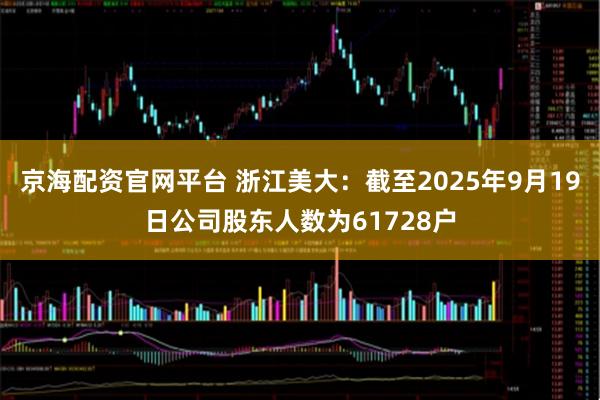 京海配资官网平台 浙江美大：截至2025年9月19日公司股东人数为61728户