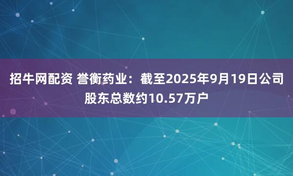 招牛网配资 誉衡药业：截至2025年9月19日公司股东总数约10.57万户