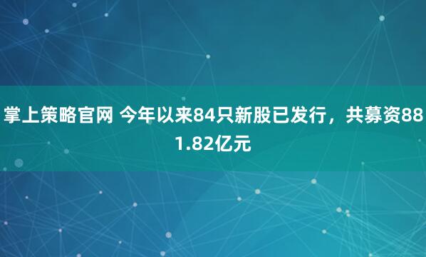 掌上策略官网 今年以来84只新股已发行，共募资881.82亿元