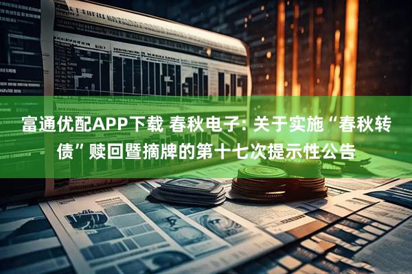 富通优配APP下载 春秋电子: 关于实施“春秋转债”赎回暨摘牌的第十七次提示性公告