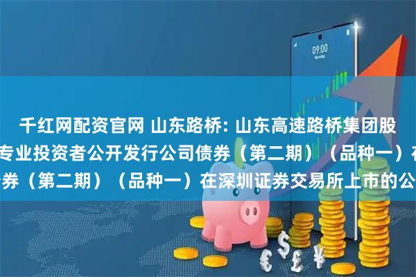 千红网配资官网 山东路桥: 山东高速路桥集团股份有限公司2025年面向专业投资者公开发行公司债券（第二期）（品种一）在深圳证券交易所上市的公告