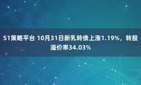51策略平台 10月31日新乳转债上涨1.19%，转股溢价率34.03%