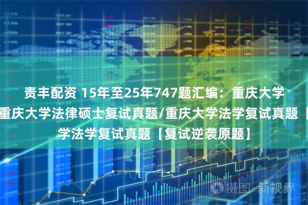 责丰配资 15年至25年747题汇编：重庆大学法硕复试真题/重庆大学法律硕士复试真题/重庆大学法学复试真题【复试逆袭原题】