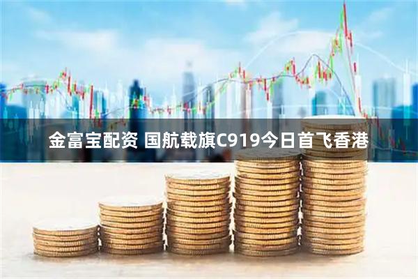金富宝配资 国航载旗C919今日首飞香港