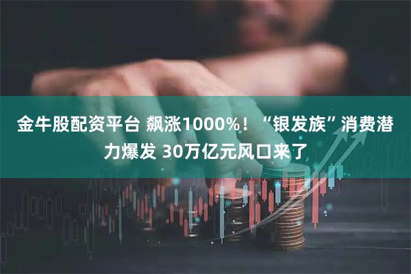 金牛股配资平台 飙涨1000%！“银发族”消费潜力爆发 30万亿元风口来了