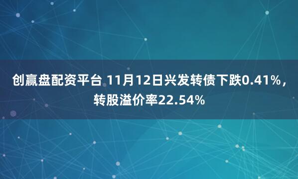 创赢盘配资平台 11月12日兴发转债下跌0.41%，转股溢价率22.54%