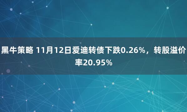 黑牛策略 11月12日爱迪转债下跌0.26%，转股溢价率20.95%
