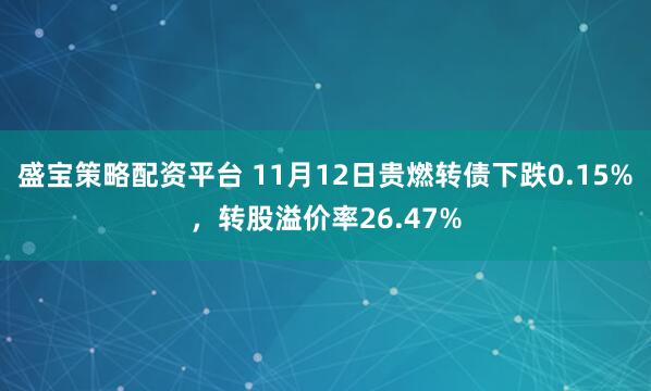 盛宝策略配资平台 11月12日贵燃转债下跌0.15%，转股溢价率26.47%