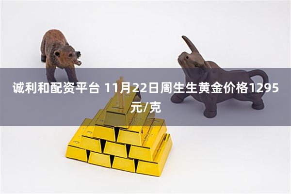 诚利和配资平台 11月22日周生生黄金价格1295元/克