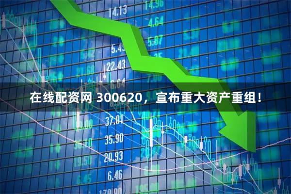 在线配资网 300620，宣布重大资产重组！