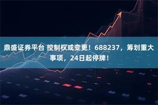 鼎盛证券平台 控制权或变更！688237，筹划重大事项，24日起停牌！