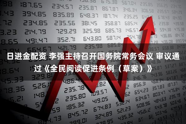 日进金配资 李强主持召开国务院常务会议 审议通过《全民阅读促进条例（草案）》