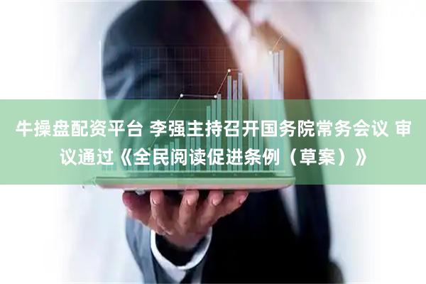 牛操盘配资平台 李强主持召开国务院常务会议 审议通过《全民阅读促进条例（草案）》