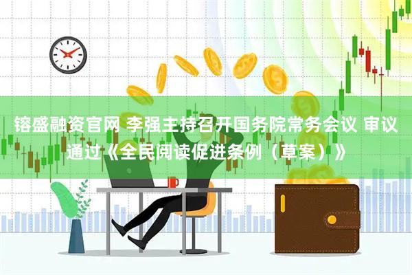 镕盛融资官网 李强主持召开国务院常务会议 审议通过《全民阅读促进条例（草案）》