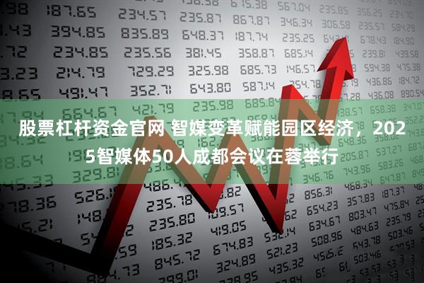 股票杠杆资金官网 智媒变革赋能园区经济，2025智媒体50人成都会议在蓉举行