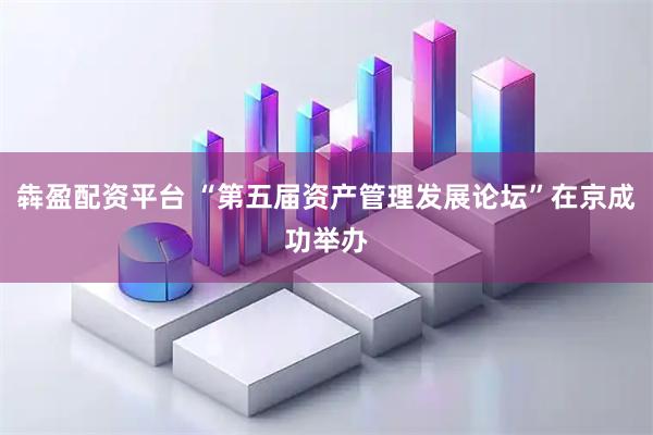 犇盈配资平台 “第五届资产管理发展论坛”在京成功举办