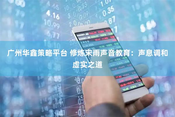 广州华鑫策略平台 修炼宋雨声音教育：声息调和虚实之道