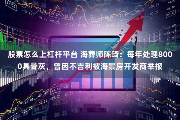 股票怎么上杠杆平台 海葬师陈琦：每年处理8000具骨灰，曾因不吉利被海景房开发商举报
