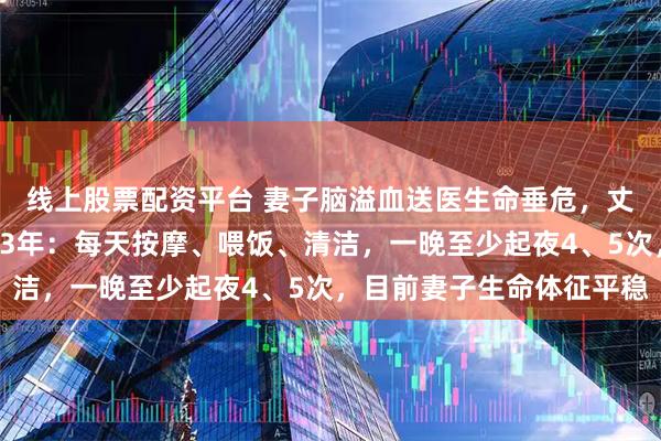 线上股票配资平台 妻子脑溢血送医生命垂危，丈夫不肯放弃日夜照顾23年：每天按摩、喂饭、清洁，一晚至少起夜4、5次，目前妻子生命体征平稳
