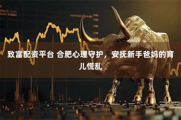 致富配资平台 合肥心理守护，安抚新手爸妈的育儿慌乱