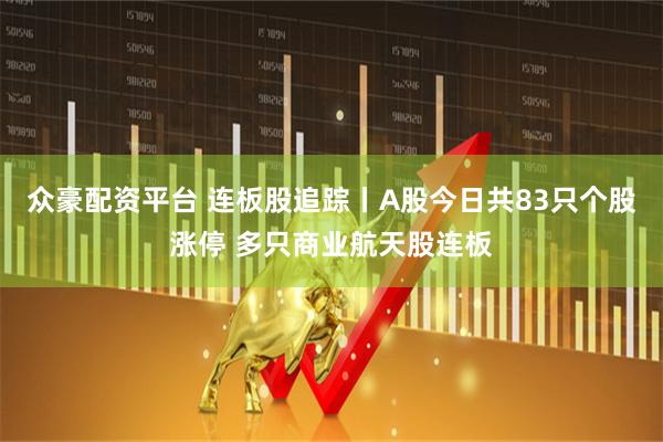 众豪配资平台 连板股追踪丨A股今日共83只个股涨停 多只商业航天股连板