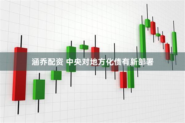 涵乔配资 中央对地方化债有新部署