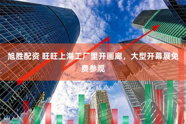 旭胜配资 旺旺上海工厂里开画廊，大型开幕展免费参观