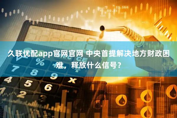 久联优配app官网官网 中央首提解决地方财政困难，释放什么信号？
