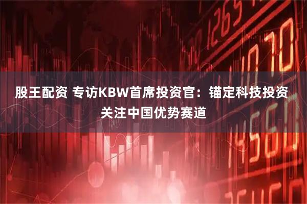 股王配资 专访KBW首席投资官：锚定科技投资 关注中国优势赛道
