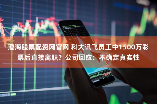 澄海股票配资网官网 科大讯飞员工中1500万彩票后直接离职？公司回应：不确定真实性
