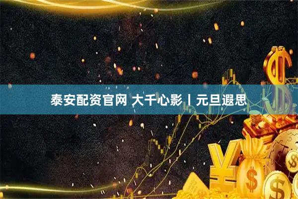 泰安配资官网 大千心影丨元旦遐思