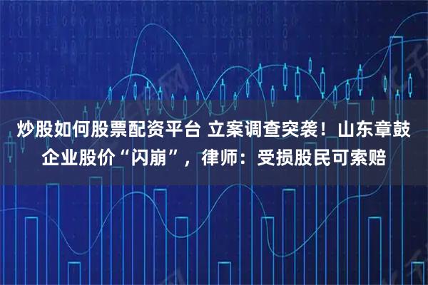 炒股如何股票配资平台 立案调查突袭！山东章鼓企业股价“闪崩”，律师：受损股民可索赔