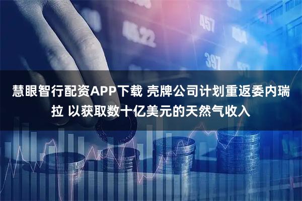 慧眼智行配资APP下载 壳牌公司计划重返委内瑞拉 以获取数十亿美元的天然气收入