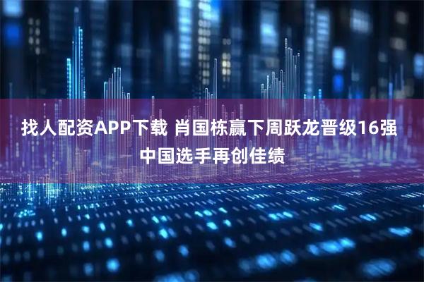 找人配资APP下载 肖国栋赢下周跃龙晋级16强 中国选手再创佳绩
