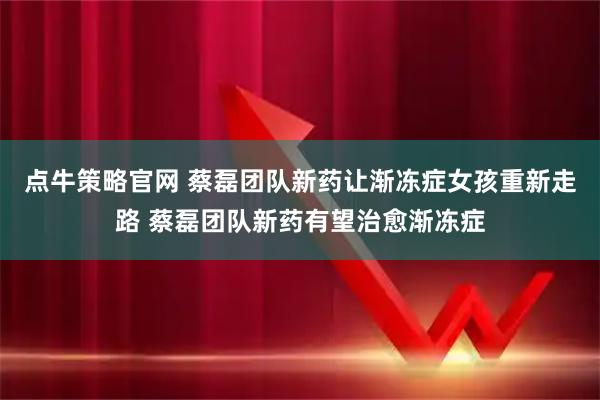 点牛策略官网 蔡磊团队新药让渐冻症女孩重新走路 蔡磊团队新药有望治愈渐冻症
