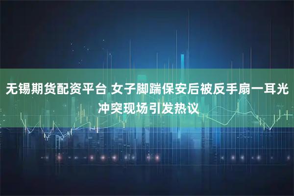无锡期货配资平台 女子脚踹保安后被反手扇一耳光 冲突现场引发热议
