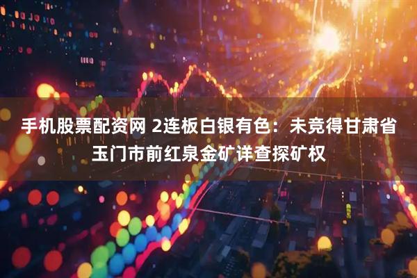 手机股票配资网 2连板白银有色：未竞得甘肃省玉门市前红泉金矿详查探矿权