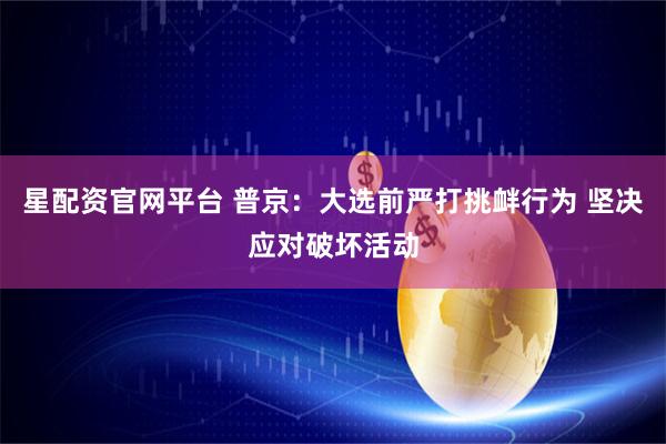 星配资官网平台 普京：大选前严打挑衅行为 坚决应对破坏活动