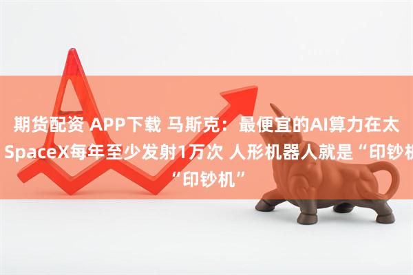 期货配资 APP下载 马斯克：最便宜的AI算力在太空 SpaceX每年至少发射1万次 人形机器人就是“印钞机”