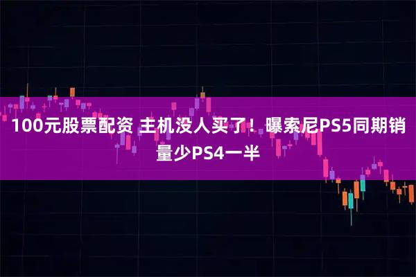 100元股票配资 主机没人买了！曝索尼PS5同期销量少PS4一半