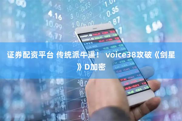 证券配资平台 传统派牛逼！ voice38攻破《剑星》D加密