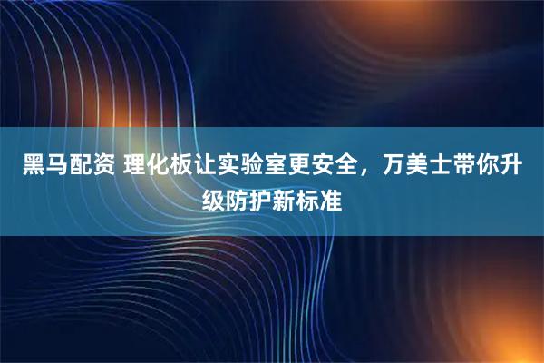 黑马配资 理化板让实验室更安全，万美士带你升级防护新标准