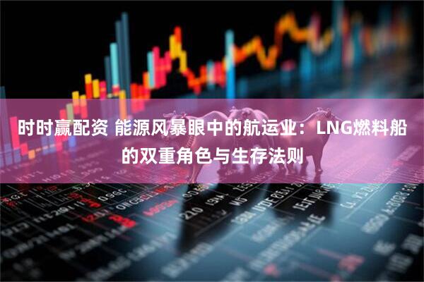 时时赢配资 能源风暴眼中的航运业：LNG燃料船的双重角色与生存法则