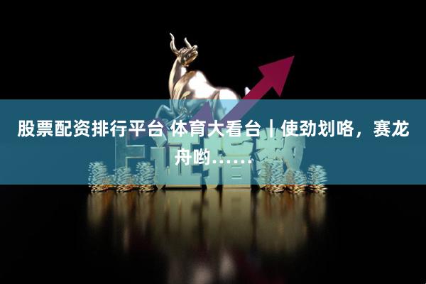股票配资排行平台 体育大看台｜使劲划咯，赛龙舟哟……