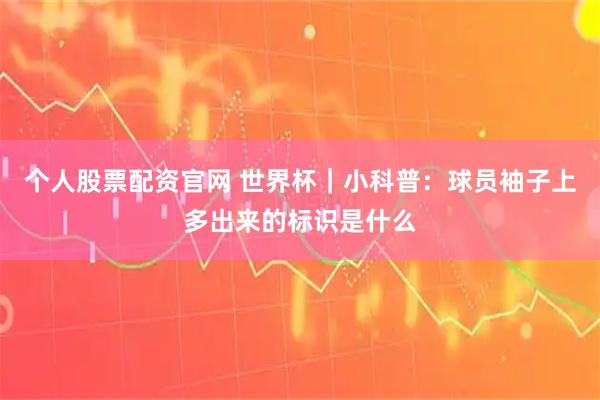 个人股票配资官网 世界杯｜小科普：球员袖子上多出来的标识是什么