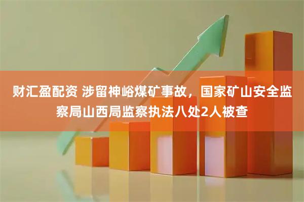 财汇盈配资 涉留神峪煤矿事故，国家矿山安全监察局山西局监察执法八处2人被查